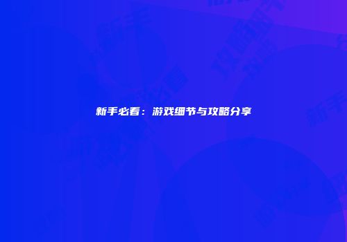 新手必看：游戏细节与攻略分享