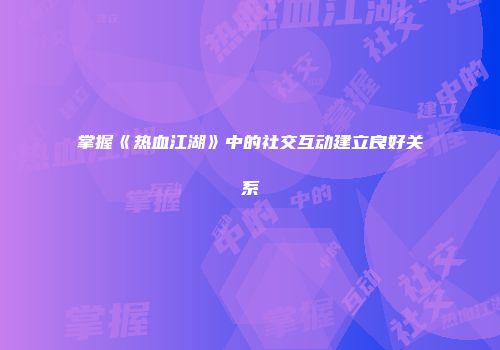 掌握《热血江湖》中的社交互动建立良好关系
