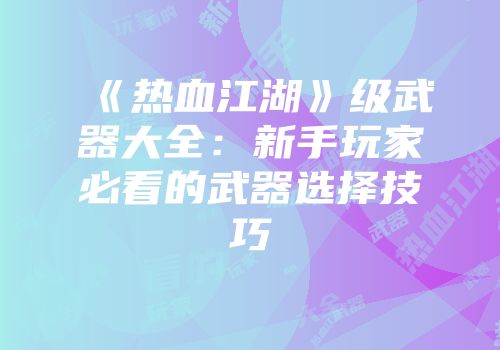 《热血江湖》级武器大全:新手玩家必看的武器选择技巧
