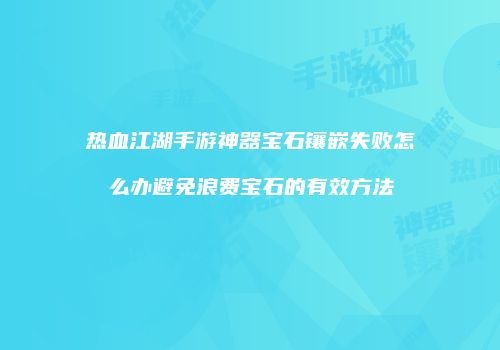 热血江湖手游神器宝石镶嵌失败怎么办避免浪费宝石的有效方法