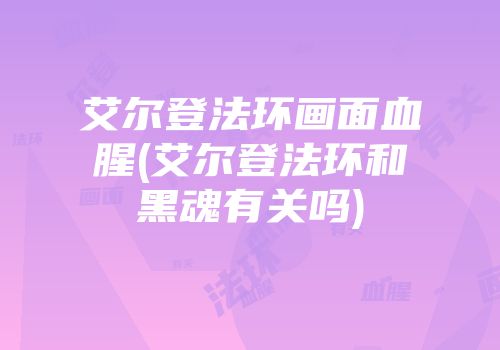 艾尔登法环画面血腥(艾尔登法环和黑魂有关吗)