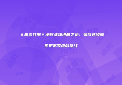 《热血江湖》幽冥战神进阶之路:如何逐步解锁更高等级的挑战