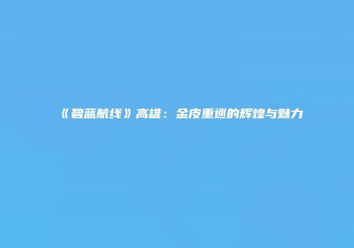 《碧蓝航线》高雄：金皮重巡的辉煌与魅力