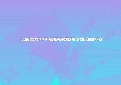 《最终幻想14》及相关游戏日语语音设置全攻略