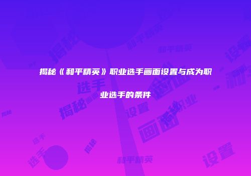 揭秘《和平精英》职业选手画面设置与成为职业选手的条件