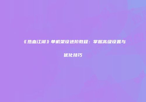 《热血江湖》单机架设进阶教程：掌握高级设置与优化技巧