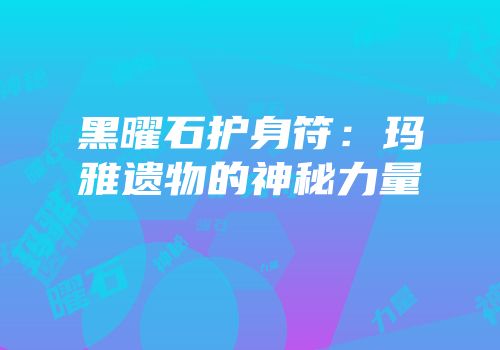 黑曜石护身符：玛雅遗物的神秘力量