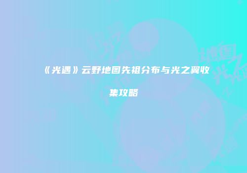 《光遇》云野地图先祖分布与光之翼收集攻略