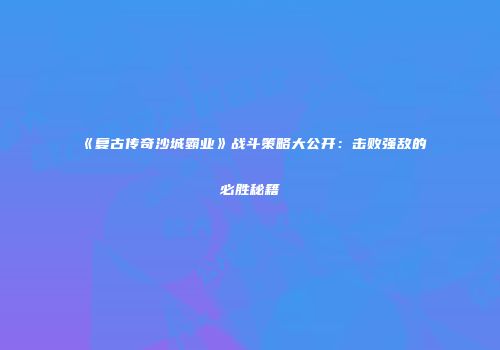 《复古传奇沙城霸业》战斗策略大公开:击败强敌的必胜秘籍