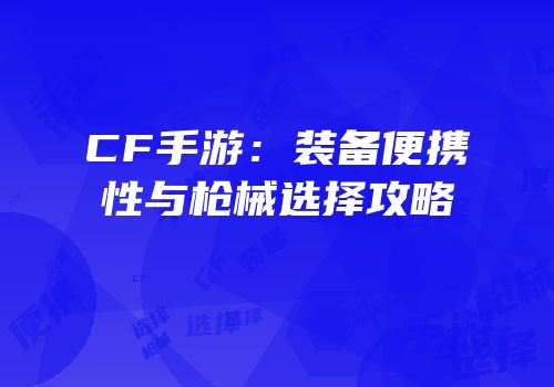 CF手游：装备便携性与枪械选择攻略