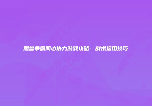 魔兽争霸同心协力游戏攻略：战术运用技巧