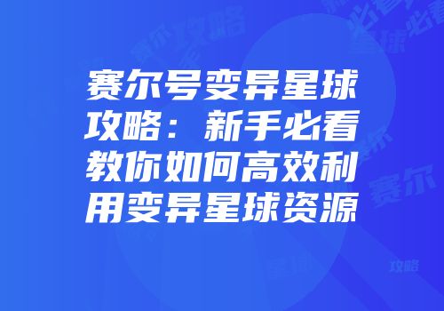 赛尔号变异星球攻略：新手必看教你如何高效利用变异星球资源