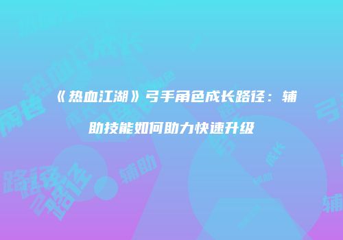 《热血江湖》弓手角色成长路径：辅助技能如何助力快速升级