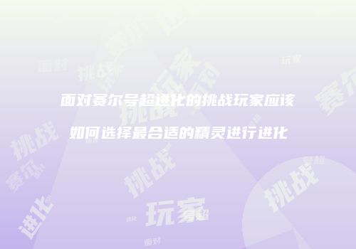 面对赛尔号超进化的挑战玩家应该如何选择最合适的精灵进行进化
