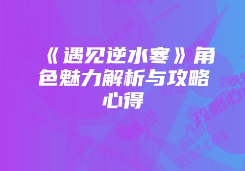 《遇见逆水寒》角色魅力解析与攻略心得