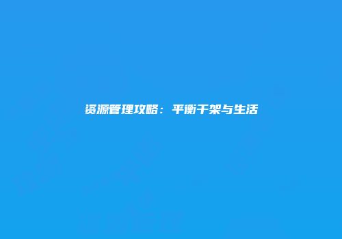 资源管理攻略：平衡干架与生活