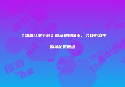 《热血江湖手游》隐藏地图探索：寻找游戏中的神秘资源点