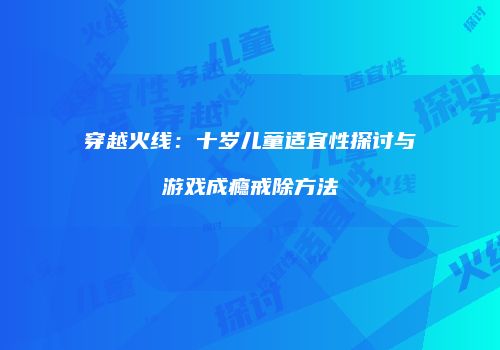 穿越火线：十岁儿童适宜性探讨与游戏成瘾戒除方法