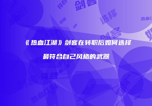 《热血江湖》剑客在转职后如何选择最符合自己风格的武器