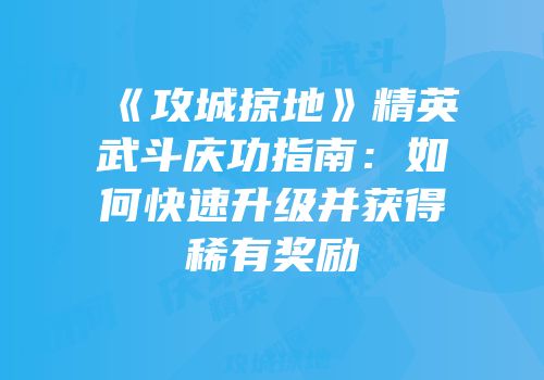 《攻城掠地》精英武斗庆功指南：如何快速升级并获得稀有奖励