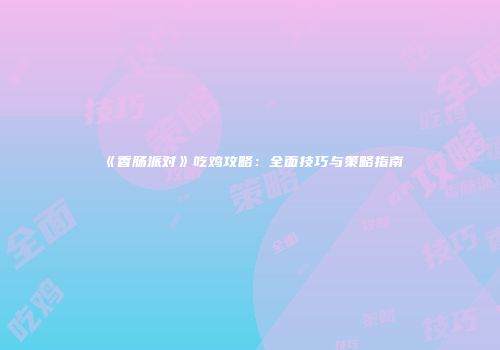 《香肠派对》吃鸡攻略：全面技巧与策略指南