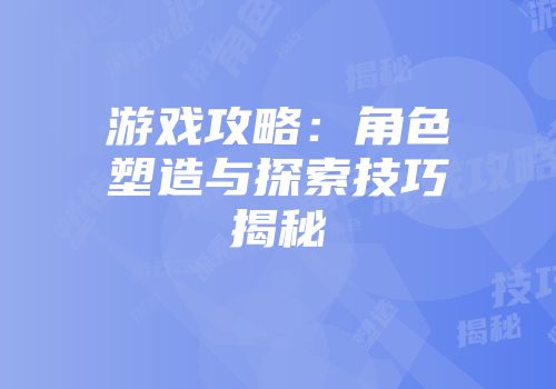 游戏攻略：角色塑造与探索技巧揭秘