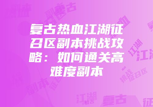 复古热血江湖征召区副本挑战攻略：如何通关高难度副本