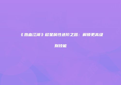 《热血江湖》移星属性进阶之路：解锁更高级别技能