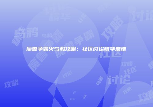 魔兽争霸火乌鸦攻略：社区讨论精华总结