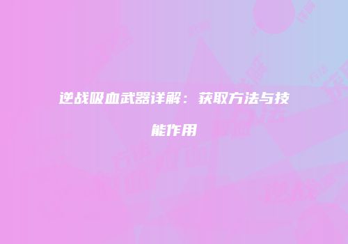 逆战吸血武器详解：获取方法与技能作用