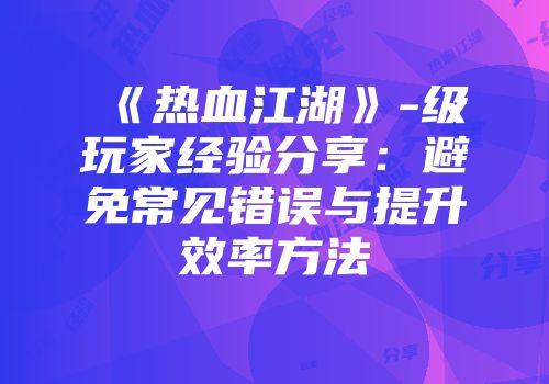《热血江湖》-级玩家经验分享：避免常见错误与提升效率方法