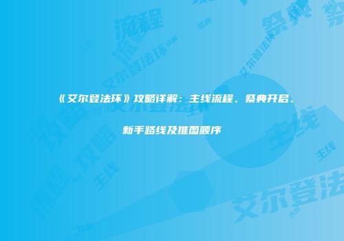 《艾尔登法环》攻略详解：主线流程、祭典开启、新手路线及推图顺序