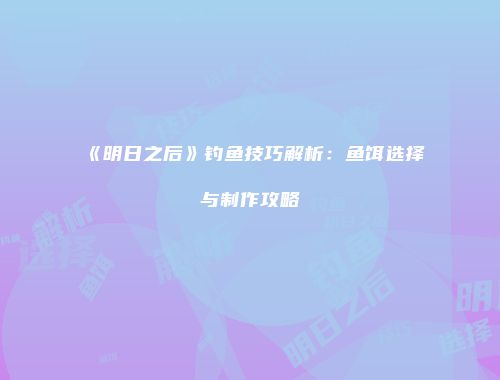 《明日之后》钓鱼技巧解析：鱼饵选择与制作攻略