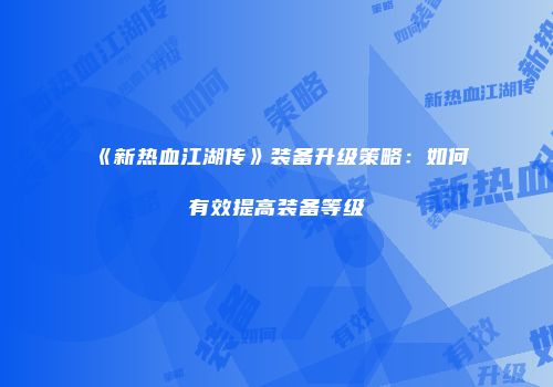 《新热血江湖传》装备升级策略：如何有效提高装备等级