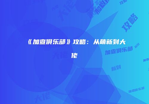 《加查俱乐部》攻略：从萌新到大佬