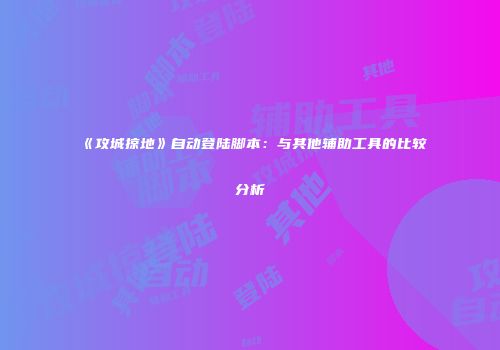 《攻城掠地》自动登陆脚本:与其他辅助工具的比较分析