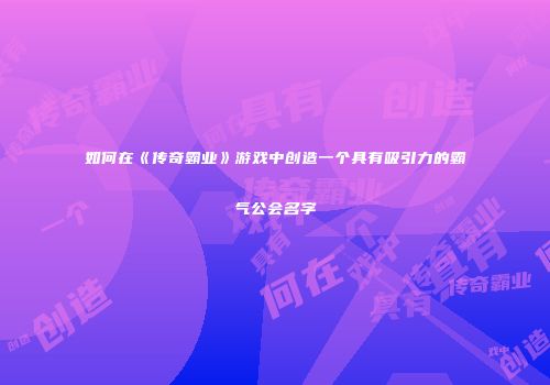 如何在《传奇霸业》游戏中创造一个具有吸引力的霸气公会名字