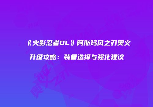 《火影忍者OL》阿斯玛风之刃奥义升级攻略：装备选择与强化建议