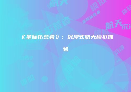 《星际拓荒者》：沉浸式航天模拟体验