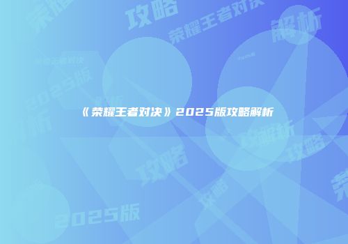 《荣耀王者对决》2025版攻略解析