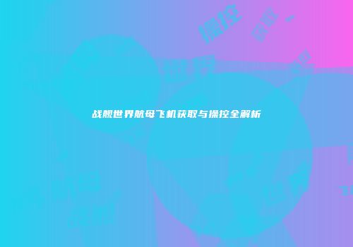 战舰世界航母飞机获取与操控全解析