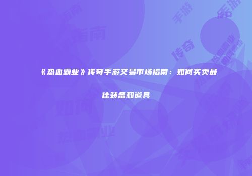 《热血霸业》传奇手游交易市场指南：如何买卖最佳装备和道具