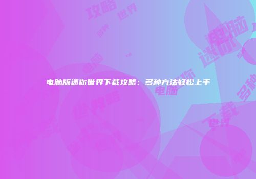 电脑版迷你世界下载攻略：多种方法轻松上手