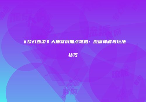 《梦幻西游》大唐官府加点攻略：流派详解与玩法技巧
