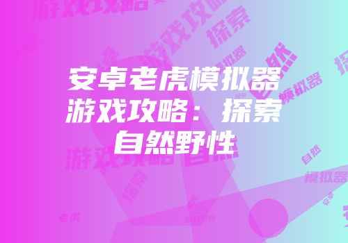 安卓老虎模拟器游戏攻略：探索自然野性