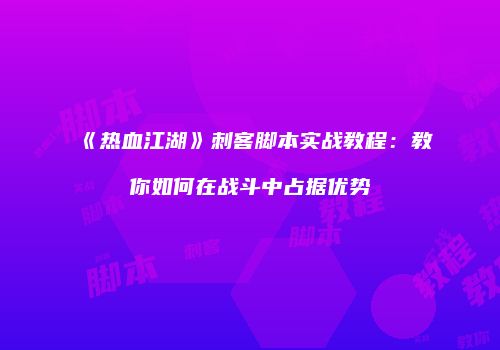 《热血江湖》刺客脚本实战教程：教你如何在战斗中占据优势