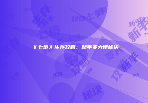 《七境》生存攻略：新手变大佬秘诀