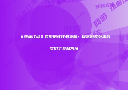《热血江湖》网游历练任务攻略：提高游戏效率的实用工具和方法