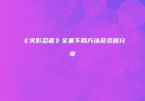 《火影忍者》全集下载方法及资源分享
