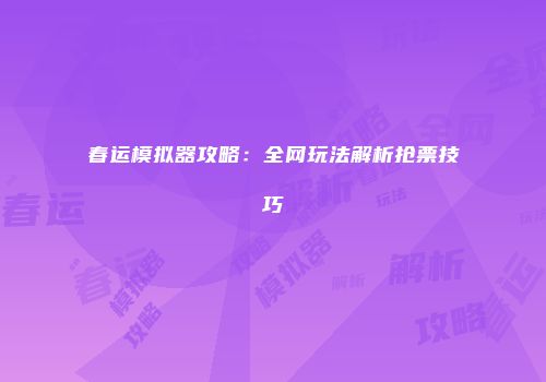 春运模拟器攻略：全网玩法解析抢票技巧